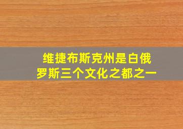 维捷布斯克州是白俄罗斯三个文化之都之一