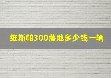 维斯帕300落地多少钱一辆