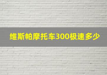 维斯帕摩托车300极速多少