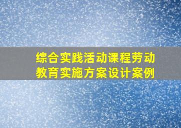 综合实践活动课程劳动教育实施方案设计案例