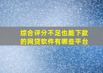 综合评分不足也能下款的网贷软件有哪些平台