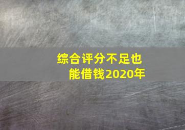 综合评分不足也能借钱2020年