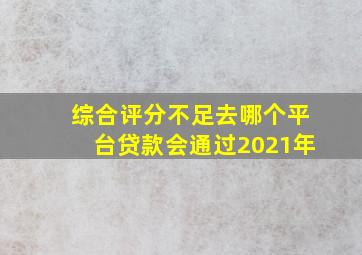 综合评分不足去哪个平台贷款会通过2021年