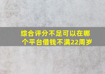 综合评分不足可以在哪个平台借钱不满22周岁