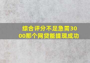 综合评分不足急需3000那个网贷能提现成功