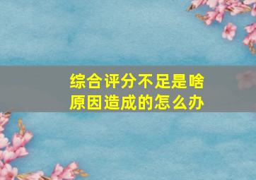 综合评分不足是啥原因造成的怎么办