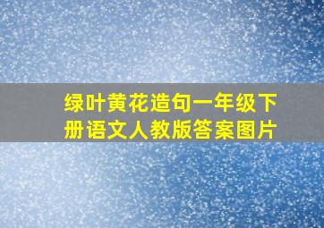 绿叶黄花造句一年级下册语文人教版答案图片