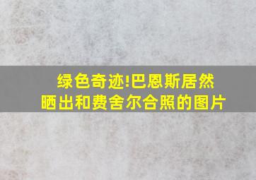 绿色奇迹!巴恩斯居然晒出和费舍尔合照的图片