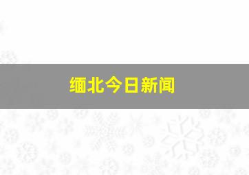 缅北今日新闻