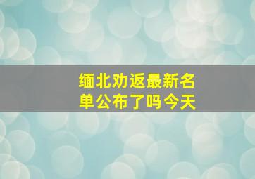 缅北劝返最新名单公布了吗今天