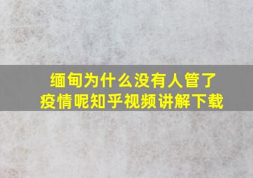 缅甸为什么没有人管了疫情呢知乎视频讲解下载