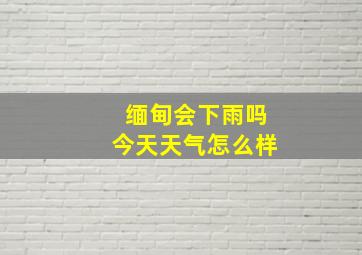 缅甸会下雨吗今天天气怎么样