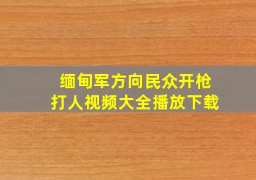 缅甸军方向民众开枪打人视频大全播放下载