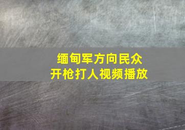 缅甸军方向民众开枪打人视频播放