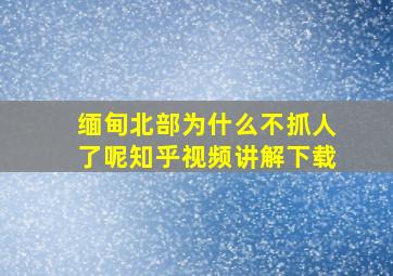 缅甸北部为什么不抓人了呢知乎视频讲解下载