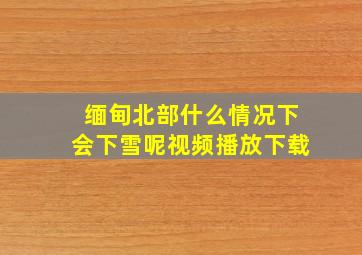 缅甸北部什么情况下会下雪呢视频播放下载