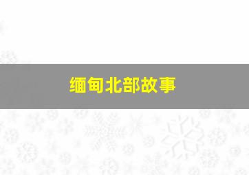 缅甸北部故事