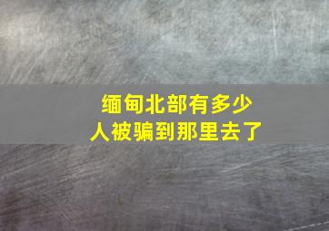 缅甸北部有多少人被骗到那里去了