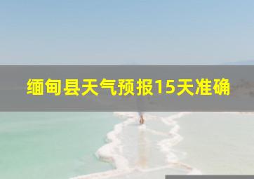 缅甸县天气预报15天准确