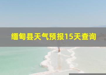 缅甸县天气预报15天查询