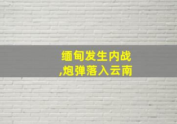 缅甸发生内战,炮弹落入云南