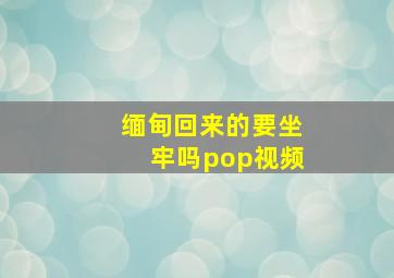 缅甸回来的要坐牢吗pop视频