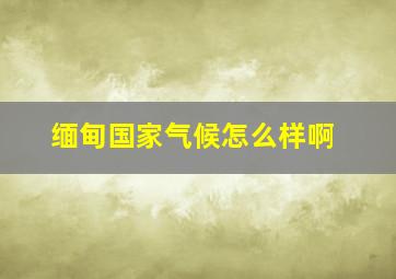 缅甸国家气候怎么样啊