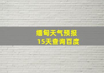 缅甸天气预报15天查询百度