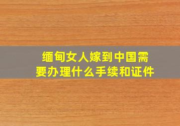 缅甸女人嫁到中国需要办理什么手续和证件