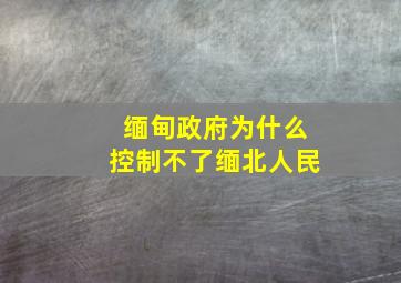 缅甸政府为什么控制不了缅北人民