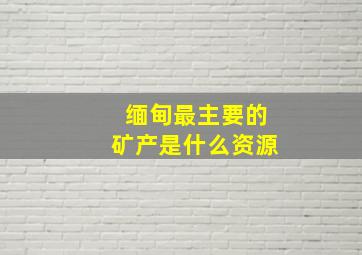 缅甸最主要的矿产是什么资源