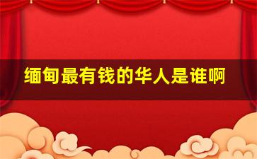 缅甸最有钱的华人是谁啊