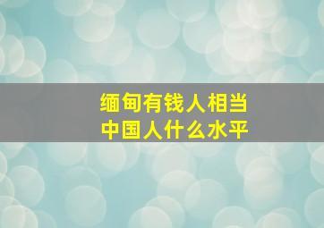 缅甸有钱人相当中国人什么水平