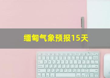 缅甸气象预报15天