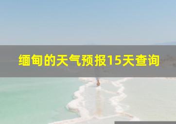 缅甸的天气预报15天查询