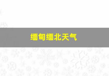 缅甸缅北天气