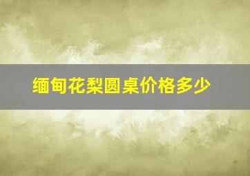 缅甸花梨圆桌价格多少