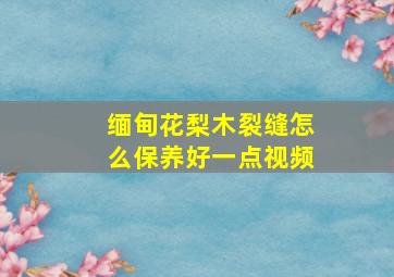 缅甸花梨木裂缝怎么保养好一点视频