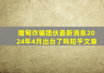 缅甸诈骗团伙最新消息2024年4月出台了吗知乎文章