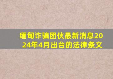 缅甸诈骗团伙最新消息2024年4月出台的法律条文