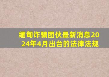 缅甸诈骗团伙最新消息2024年4月出台的法律法规