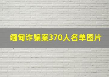 缅甸诈骗案370人名单图片