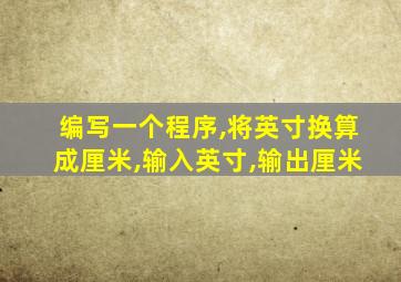 编写一个程序,将英寸换算成厘米,输入英寸,输出厘米