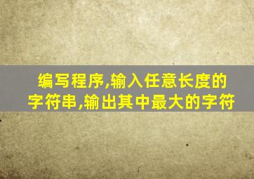 编写程序,输入任意长度的字符串,输出其中最大的字符