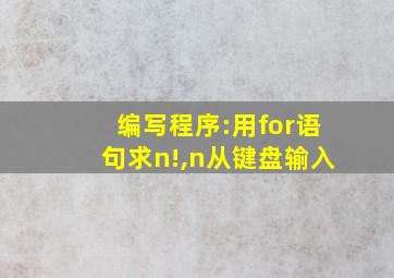 编写程序:用for语句求n!,n从键盘输入