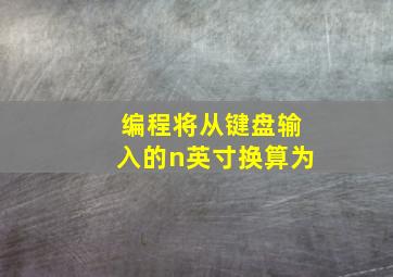 编程将从键盘输入的n英寸换算为