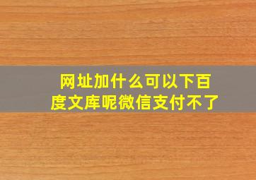 网址加什么可以下百度文库呢微信支付不了