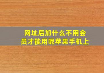 网址后加什么不用会员才能用呢苹果手机上