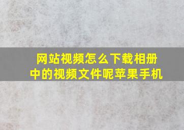 网站视频怎么下载相册中的视频文件呢苹果手机