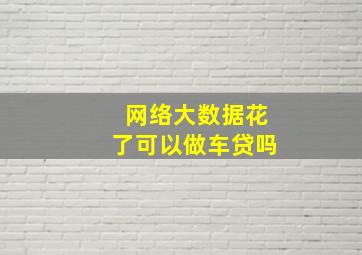 网络大数据花了可以做车贷吗